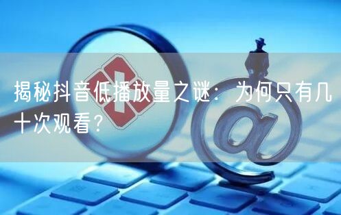 揭秘抖音低播放量之谜：为何只有几十次观看？
