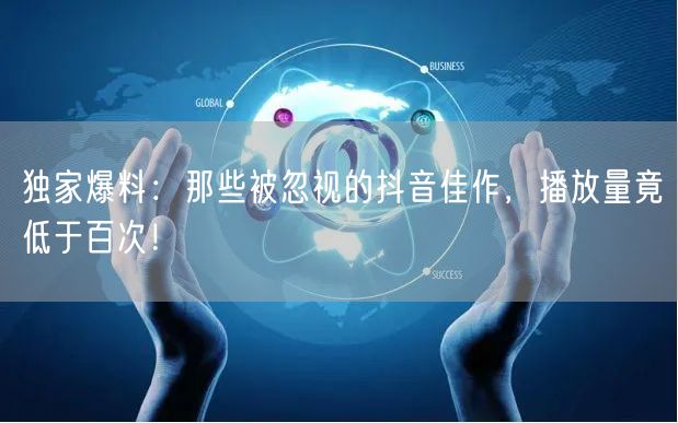 独家爆料：那些被忽视的抖音佳作，播放量竟低于百次！