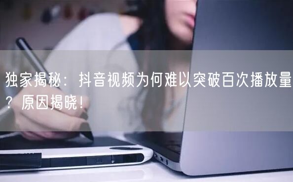 独家揭秘：抖音视频为何难以突破百次播放量？原因揭晓！