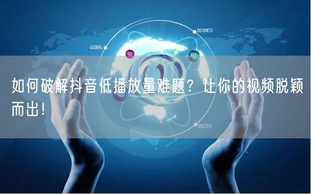 如何破解抖音低播放量难题？让你的视频脱颖而出！