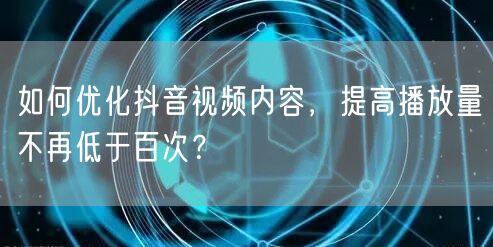 如何优化抖音视频内容，提高播放量不再低于百次？