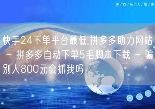 快手24下单平台最低,拼多多助力网站 - 拼多多自动下单5毛脚本下载 - 骗别人