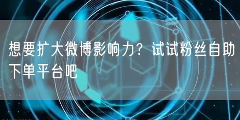 想要扩大微博影响力？试试粉丝自助下单平台吧