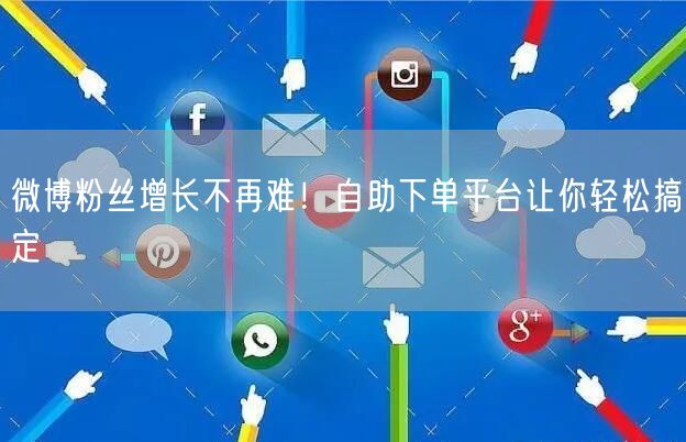 微博粉丝增长不再难！自助下单平台让你轻松搞定