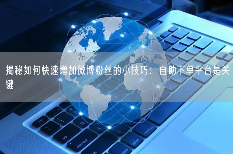 揭秘如何快速增加微博粉丝的小技巧：自助下单平台是关键