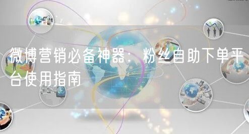 微博营销必备神器：粉丝自助下单平台使用指南