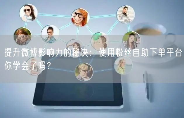 提升微博影响力的秘诀：使用粉丝自助下单平台你学会了吗？