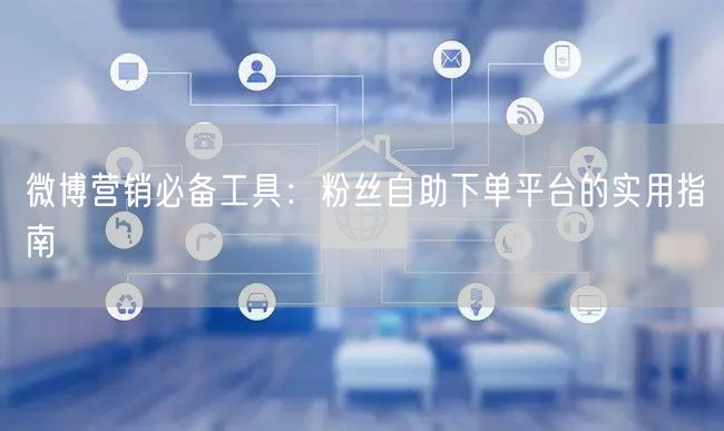 微博营销必备工具：粉丝自助下单平台的实用指南