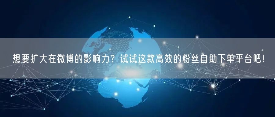 想要扩大在微博的影响力？试试这款高效的粉丝自助下单平台吧！