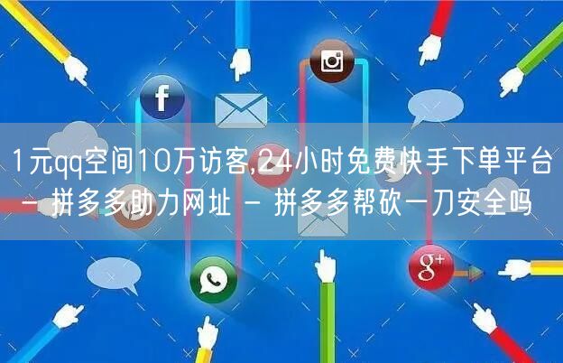 1元qq空间10万访客,24小时免费快手下单平台 - 拼多多助力网址 - 拼多多