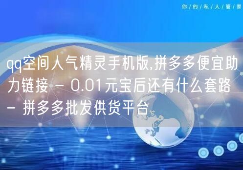 qq空间人气精灵手机版,拼多多便宜助力链接 - 0.01元宝后还有什么套路 - 