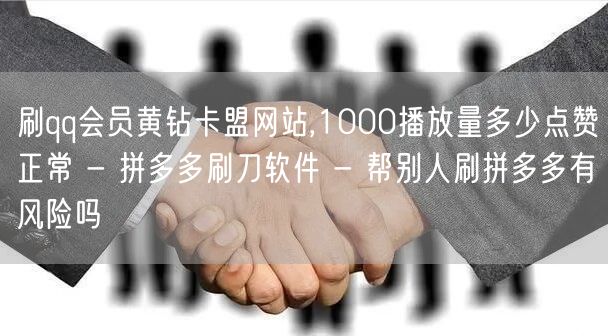 刷qq会员黄钻卡盟网站,1000播放量多少点赞正常 - 拼多多刷刀软件 - 帮别