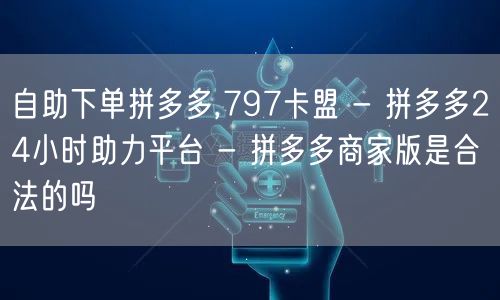 自助下单拼多多,797卡盟 - 拼多多24小时助力平台 - 拼多多商家版是合法的