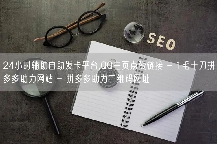 24小时辅助自助发卡平台,QQ主页点赞链接 - 1毛十刀拼多多助力网站 - 拼多