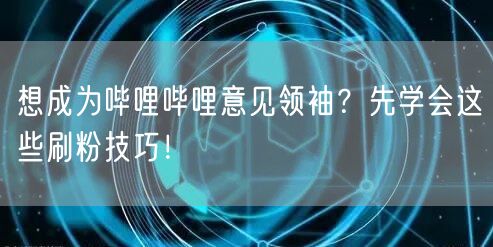想成为哔哩哔哩意见领袖？先学会这些刷粉技巧！