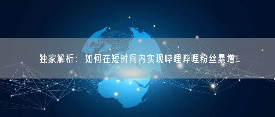 独家解析：如何在短时间内实现哔哩哔哩粉丝暴增！