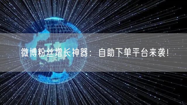 微博粉丝增长神器：自助下单平台来袭！