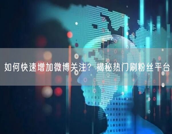 如何快速增加微博关注？揭秘热门刷粉丝平台