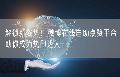 解锁新姿势！微博在线自助点赞平台助你成为热门达人