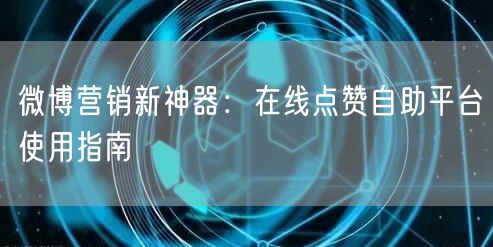 微博营销新神器：在线点赞自助平台使用指南