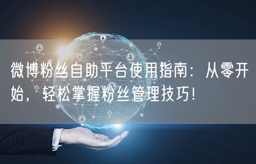 微博粉丝自助平台使用指南：从零开始，轻松掌握粉丝管理技巧！