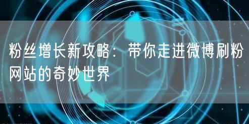 粉丝增长新攻略：带你走进微博刷粉网站的奇妙世界