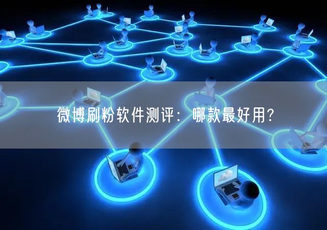 微博刷粉软件测评：哪款最好用？