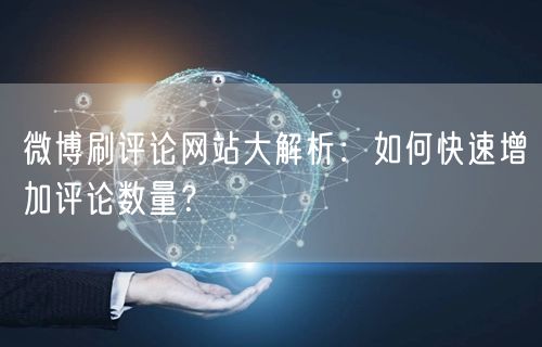 微博刷评论网站大解析：如何快速增加评论数量？