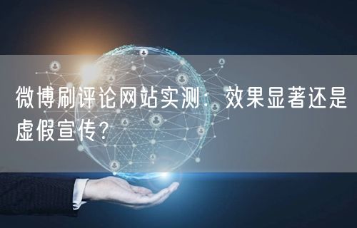 微博刷评论网站实测：效果显著还是虚假宣传？
