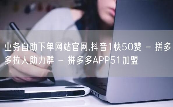 业务自助下单网站官网,抖音1快50赞 - 拼多多拉人助力群 - 拼多多APP51