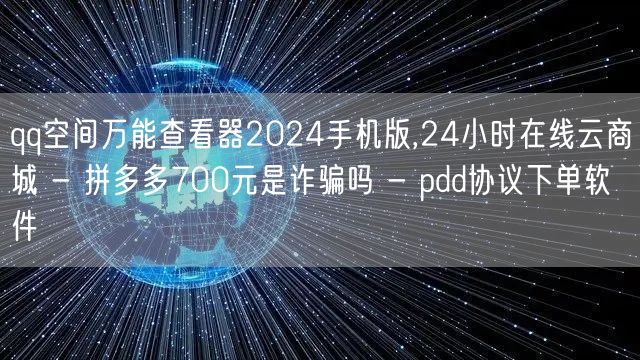 qq空间万能查看器2024手机版,24小时在线云商城 - 拼多多700元是诈骗吗