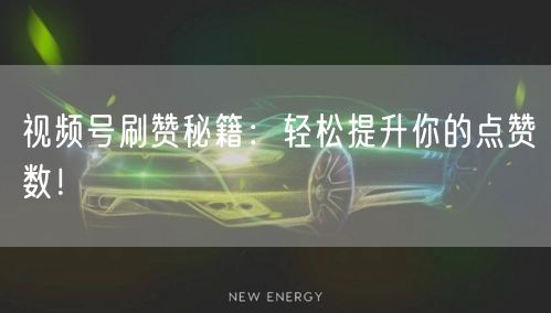 视频号刷赞秘籍：轻松提升你的点赞数！