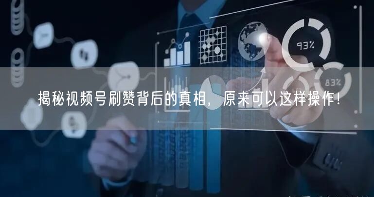 揭秘视频号刷赞背后的真相，原来可以这样操作！