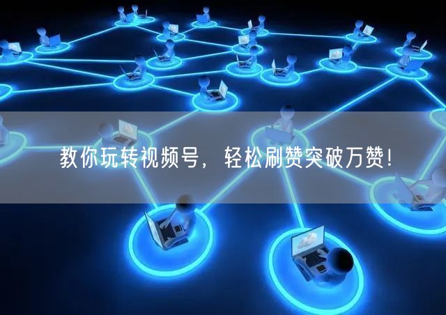 教你玩转视频号，轻松刷赞突破万赞！