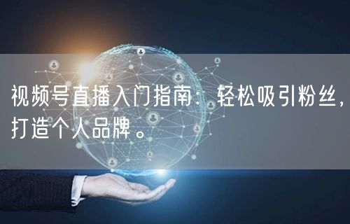 视频号直播入门指南：轻松吸引粉丝，打造个人品牌。