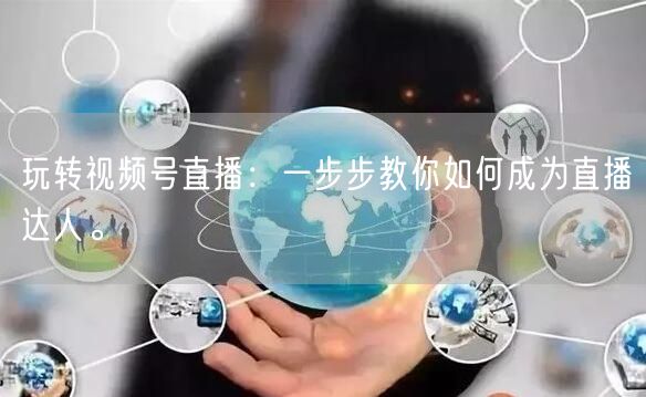 玩转视频号直播：一步步教你如何成为直播达人。