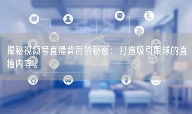 揭秘视频号直播背后的秘密：打造吸引眼球的直播内容。
