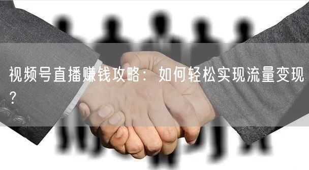 视频号直播赚钱攻略：如何轻松实现流量变现？