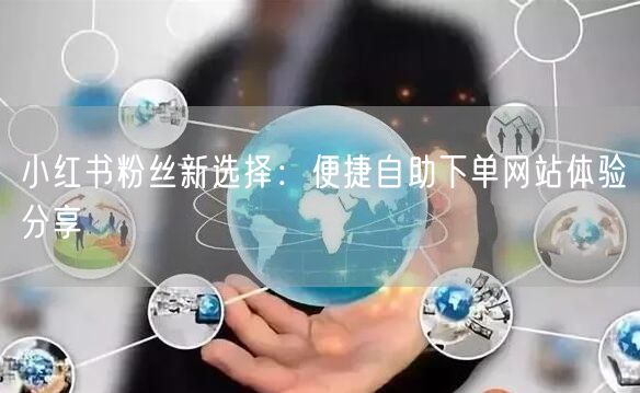 小红书粉丝新选择：便捷自助下单网站体验分享