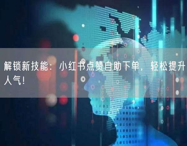 解锁新技能：小红书点赞自助下单，轻松提升人气！
