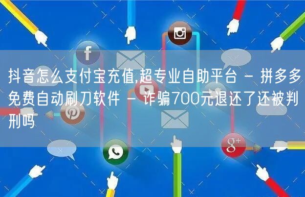 抖音怎么支付宝充值,超专业自助平台 - 拼多多免费自动刷刀软件 - 诈骗700元