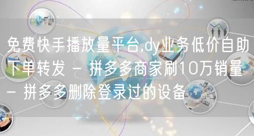 免费快手播放量平台,dy业务低价自助下单转发 - 拼多多商家刷10万销量 - 拼