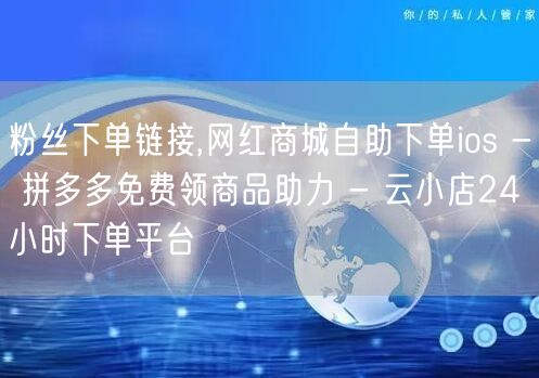 粉丝下单链接,网红商城自助下单ios - 拼多多免费领商品助力 - 云小店24小