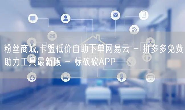 粉丝商城,卡盟低价自助下单网易云 - 拼多多免费助力工具最新版 - 标砍砍APP