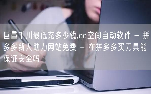 巨量千川最低充多少钱,qq空间自动软件 - 拼多多新人助力网站免费 - 在拼多多