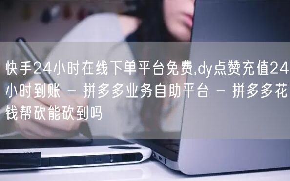 快手24小时在线下单平台免费,dy点赞充值24小时到账 - 拼多多业务自助平台 