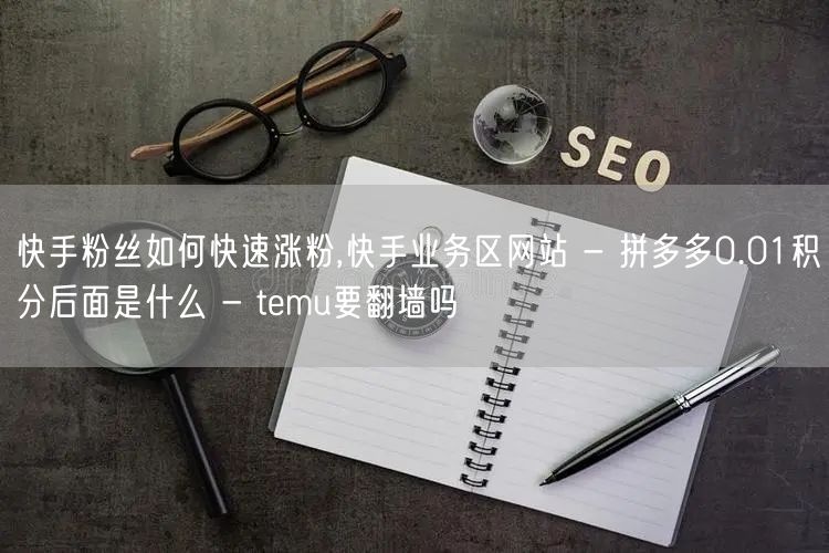 快手粉丝如何快速涨粉,快手业务区网站 - 拼多多0.01积分后面是什么 - te