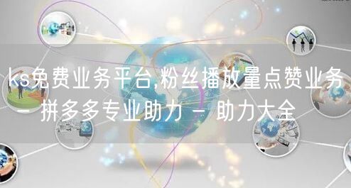 ks免费业务平台,粉丝播放量点赞业务 - 拼多多专业助力 - 助力大全