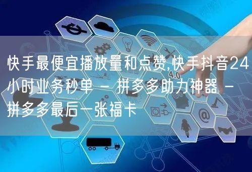 快手最便宜播放量和点赞,快手抖音24小时业务秒单 - 拼多多助力神器 - 拼多多