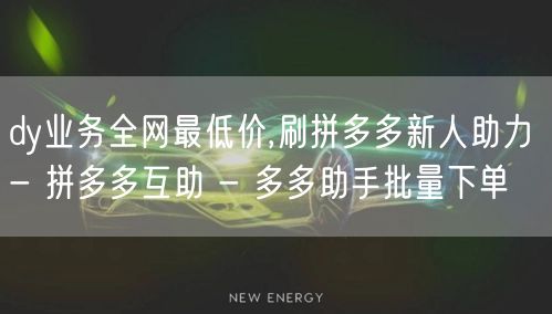dy业务全网最低价,刷拼多多新人助力 - 拼多多互助 - 多多助手批量下单